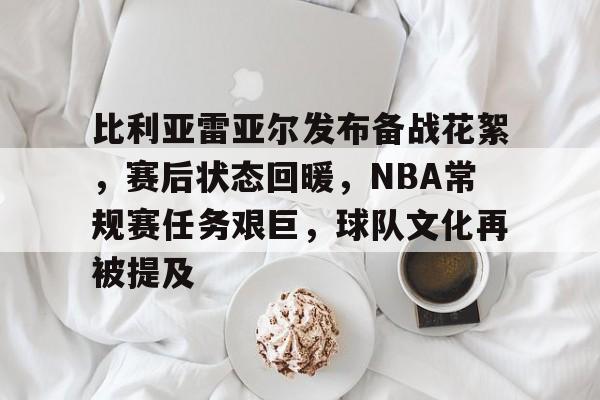 开云-比利亚雷亚尔发布备战花絮，赛后状态回暖，NBA常规赛任务艰巨，球队文化再被提及的简单介绍