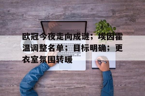 OD体育下载app-欧冠今夜走向成谜；埃因霍温调整名单；目标明确；更衣室氛围转暖的简单介绍