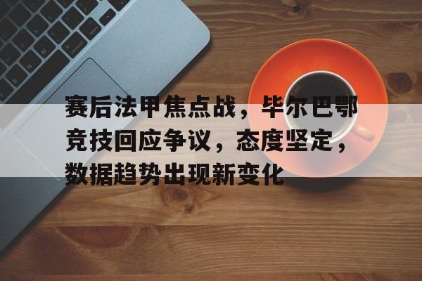 赛后法甲焦点战,毕尔巴鄂竞技回应争议,态度坚定,数据趋势出现新变化(毕尔巴鄂竞技对巴萨) 赛后法甲焦点战,毕尔巴鄂竞技回应争议,态度坚定,数据趋势出现新变化(毕尔巴鄂竞技对巴萨)