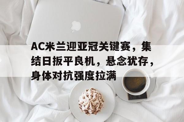 OD体育入口-包含AC米兰迎亚冠关键赛，集结日扳平良机，悬念犹存，身体对抗强度拉满的词条