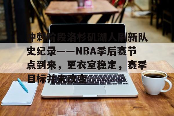 包含冲刺阶段洛杉矶湖人刷新队史纪录——NBA季后赛节点到来,更衣室稳定,赛季目标并未改变的词条 包含冲刺阶段洛杉矶湖人刷新队史纪录——NBA季后赛节点到来,更衣室稳定,赛季目标并未改变的词条