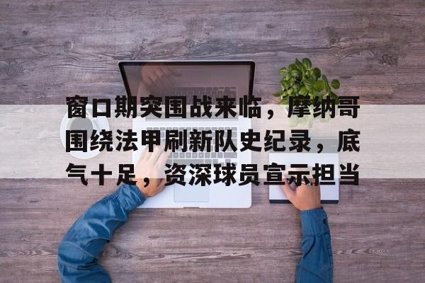 OD体育登陆-包含窗口期突围战来临，摩纳哥围绕法甲刷新队史纪录，底气十足，资深球员宣示担当的词条