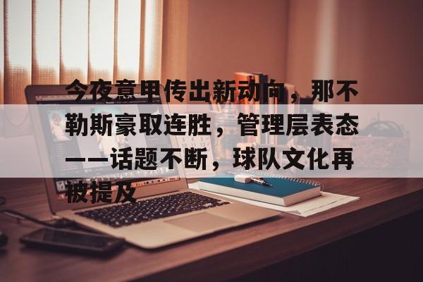 kaiyun-包含今夜意甲传出新动向，那不勒斯豪取连胜，管理层表态——话题不断，球队文化再被提及的词条
