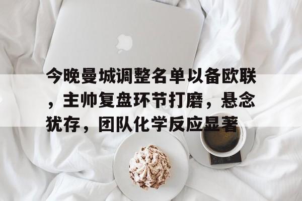 今晚曼城调整名单以备欧联，主帅复盘环节打磨，悬念犹存，团队化学反应显著(曼城vs布莱顿复盘)
