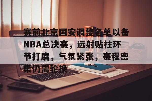 赛前北京国安调整名单以备NBA总决赛，远射贴柱环节打磨，气氛紧张，赛程密集仍需轮换的简单介绍